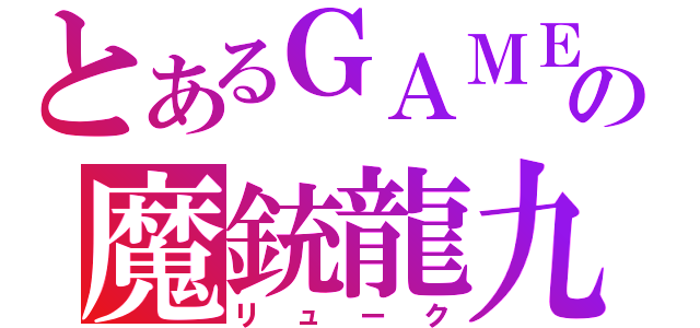 とあるＧＡＭＥの魔銃龍九（リューク）