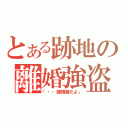 とある跡地の離婚強盗（「・・離婚届だよ」）