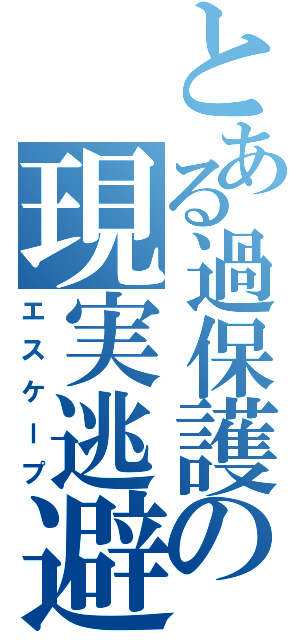 とある過保護の現実逃避（エスケープ）