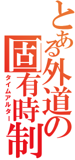 とある外道の固有時制御（タイムアルター）