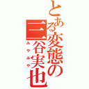 とある変態の三谷実也（みやみや）