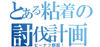 とある粘着の討伐計画（ピーナツ野郎！）