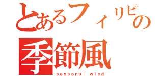 とあるフィリピンの季節風（ｓｅａｓｏｎａｌ ｗｉｎｄ）