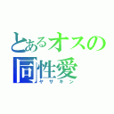 とあるオスの同性愛（ヤサキン）