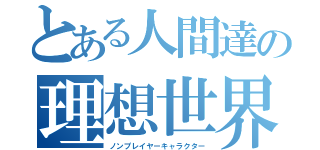 とある人間達の理想世界（ノンプレイヤーキャラクター）