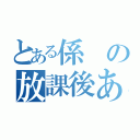 とある係の放課後あるある（）