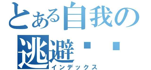 とある自我の逃避现实（インデックス）