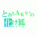 とあるＡＫＢ４８の化け狐（秋元才加）