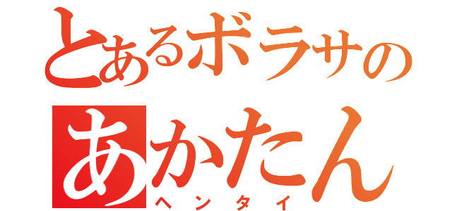 とあるボラサのあかたん（ヘンタイ）