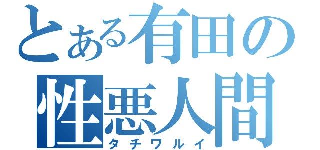 とある有田の性悪人間（タチワルイ）