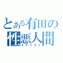 とある有田の性悪人間（タチワルイ）