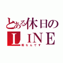 とある休日のＬＩＮＥ（暇なんです）