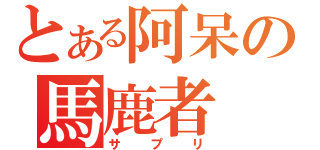 とある阿呆の馬鹿者（サプリ）