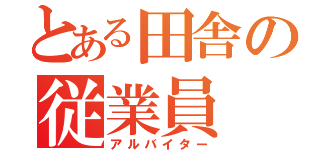 とある田舎の従業員（アルバイター）