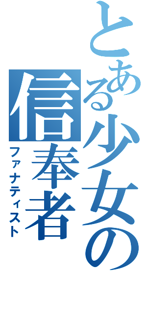 とある少女の信奉者（ファナティスト）