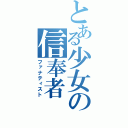 とある少女の信奉者（ファナティスト）