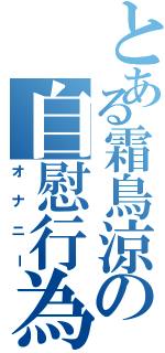 とある霜鳥涼の自慰行為（オナニー）