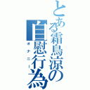 とある霜鳥涼の自慰行為（オナニー）