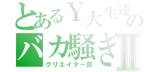 とあるＹ大生達のバカ騒ぎⅡ（クリエイター部）