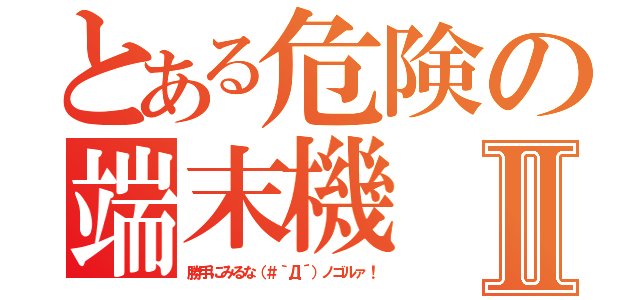 とある危険の端末機Ⅱ（勝手にみるな（＃｀Д´）ノゴルァ！）