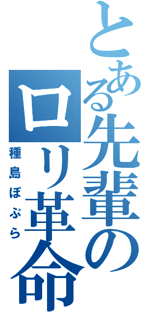 とある先輩のロリ革命（種島ぽぷら）