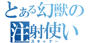 とある幻獣の注射使い（スキャナー）