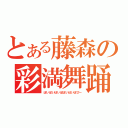 とある藤森の彩満舞踊（ぽいぽいぽいぽぽいぽいぽぴー）