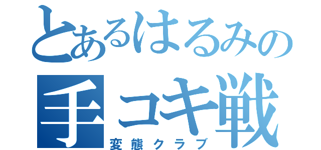 とあるはるみの手コキ戦争（変態クラブ）