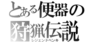 とある便器の狩猟伝説（レジェンドベンキ）