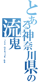 とある神奈川県出身の流鬼（ｔｈｅ ＧｚｅｔｔＥ ルキ）