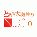 とある大魔神の＼（＾ｏ＾）／（試験オワタ）