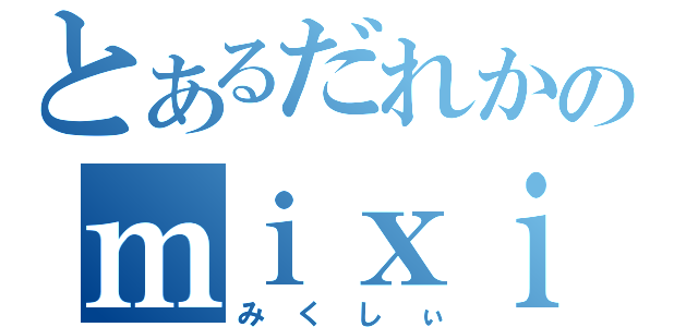 とあるだれかのｍｉｘｉ（みくしぃ）