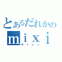 とあるだれかのｍｉｘｉ（みくしぃ）