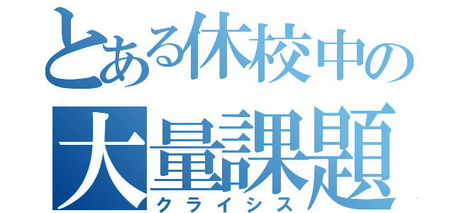 とある休校中の大量課題（クライシス）