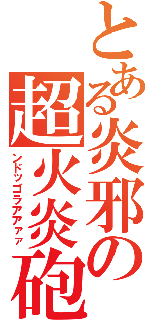 とある炎邪の超火炎砲（ンドッゴラアアァァ）