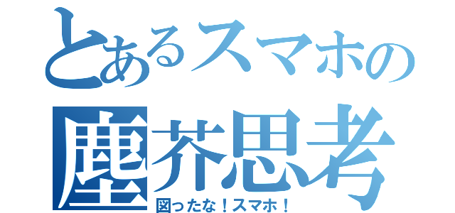 とあるスマホの塵芥思考（図ったな！スマホ！）