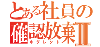 とある社員の確認放棄Ⅱ（ネグレクト）