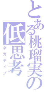 とある桃瑠実の低思考（ネガティブ）