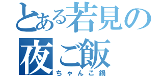 とある若見の夜ご飯（ちゃんこ鍋）