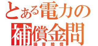 とある電力の補償金問題（損害賠償）