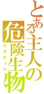 とある主人の危険生物（ピカチュウ）