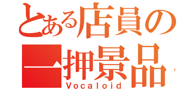 とある店員の一押景品（Ｖｏｃａｌｏｉｄ）