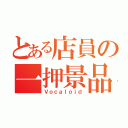 とある店員の一押景品（Ｖｏｃａｌｏｉｄ）