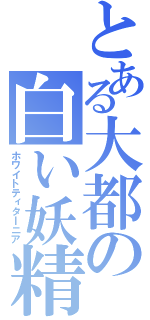 とある大都の白い妖精（ホワイトティタｌニア）