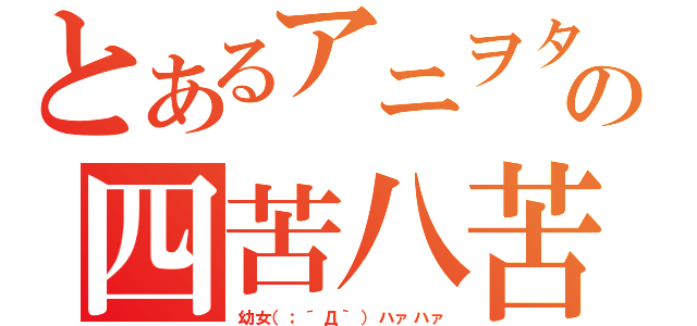 とあるアニヲタの四苦八苦（幼女（；´Д｀）ハァハァ）