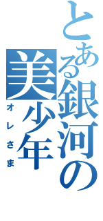 とある銀河の美少年（オレさま）