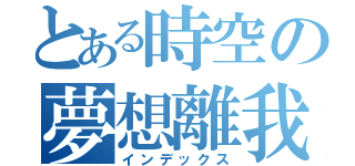 とある時空の夢想離我（インデックス）