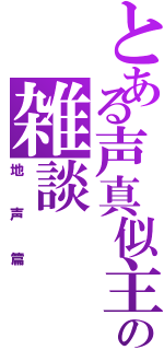 とある声真似主の雑談（地声篇）