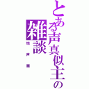 とある声真似主の雑談（地声篇）