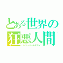 とある世界の狂悪人間（バーサーカーキチガイ）